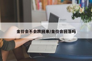 金价会不会跌回来/金价会回落吗