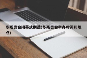 冬残奥会闭幕式剧透(冬残奥会举办时间和地点)