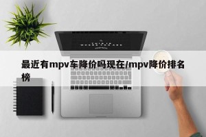 最近有mpv车降价吗现在/mpv降价排名榜