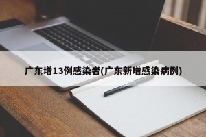 广东增13例感染者(广东新增感染病例)