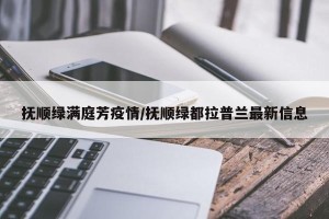 抚顺绿满庭芳疫情/抚顺绿都拉普兰最新信息