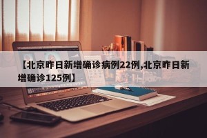 【北京昨日新增确诊病例22例,北京昨日新增确诊125例】