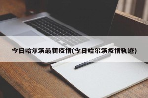 今日哈尔滨最新疫情(今日哈尔滨疫情轨迹)