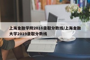 上海金融学院2016录取分数线/上海金融大学2019录取分数线