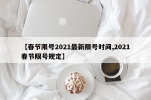 【春节限号2021最新限号时间,2021春节限号规定】