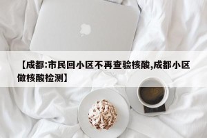 【成都:市民回小区不再查验核酸,成都小区做核酸检测】