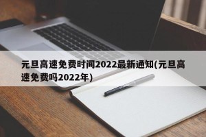 元旦高速免费时间2022最新通知(元旦高速免费吗2022年)