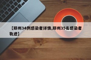 【郑州34例感染者详情,郑州35名感染者轨迹】
