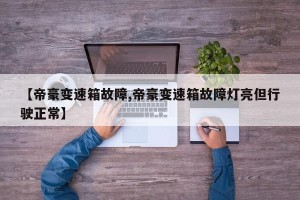 【帝豪变速箱故障,帝豪变速箱故障灯亮但行驶正常】