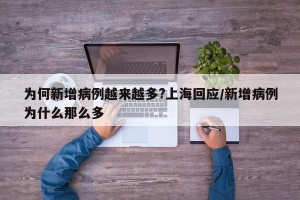 为何新增病例越来越多?上海回应/新增病例为什么那么多
