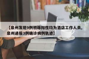 【泉州发现9例初筛阳性均为酒店工作人员,泉州通报3例确诊病例轨迹】