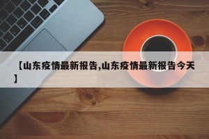 【山东疫情最新报告,山东疫情最新报告今天】