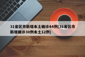 31省区市新增本土确诊44例(31省区市新增确诊30例本土12例)