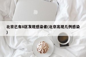 北京已有8区发现感染者(北京出现几例感染)