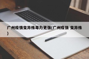 广州疫情变异株毒力更强(广州疫情 变异株)