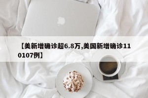 【美新增确诊超6.8万,美国新增确诊110107例】