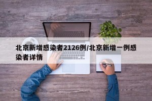 北京新增感染者2126例/北京新增一例感染者详情