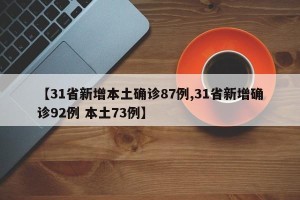 【31省新增本土确诊87例,31省新增确诊92例 本土73例】