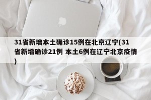 31省新增本土确诊15例在北京辽宁(31省新增确诊21例 本土6例在辽宁北京疫情)