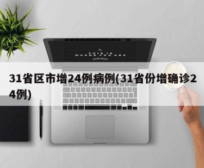 31省区市增24例病例(31省份增确诊24例)