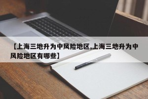 【上海三地升为中风险地区,上海三地升为中风险地区有哪些】