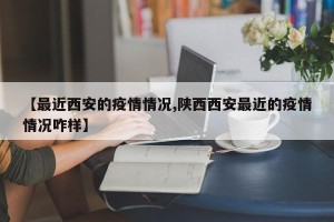 【最近西安的疫情情况,陕西西安最近的疫情情况咋样】