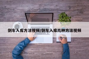 倒车入库方法视频/倒车入库几种方法视频