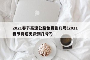 2021春节高速公路免费到几号(2021春节高速免费到几号?)