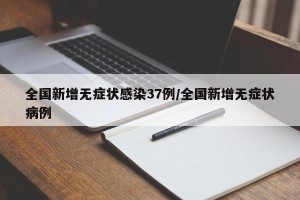 全国新增无症状感染37例/全国新增无症状病例