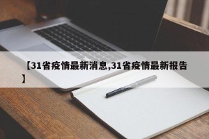 【31省疫情最新消息,31省疫情最新报告】
