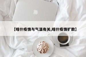 【喀什疫情与气温有关,喀什疫情扩散】