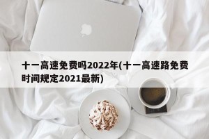 十一高速免费吗2022年(十一高速路免费时间规定2021最新)