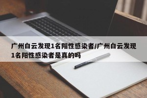 广州白云发现1名阳性感染者/广州白云发现1名阳性感染者是真的吗