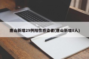 唐山新增29例阳性感染者(唐山新增8人)