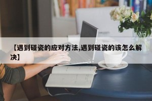 【遇到碰瓷的应对方法,遇到碰瓷的该怎么解决】