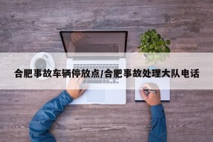 合肥事故车辆停放点/合肥事故处理大队电话