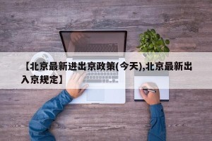 【北京最新进出京政策(今天),北京最新出入京规定】