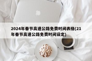 2024年春节高速公路免费时间表格(21年春节高速公路免费时间设定)