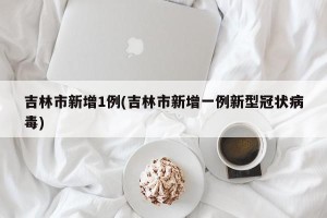 吉林市新增1例(吉林市新增一例新型冠状病毒)
