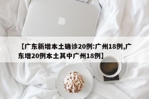 【广东新增本土确诊20例:广州18例,广东增20例本土其中广州18例】
