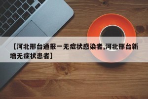 【河北邢台通报一无症状感染者,河北邢台新增无症状患者】