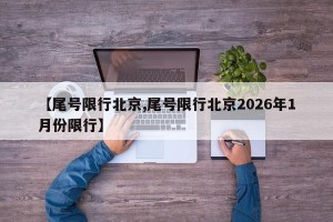 【尾号限行北京,尾号限行北京2026年1月份限行】