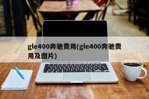 gle400奔驰费用(gle400奔驰费用及图片)