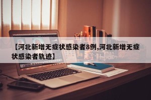 【河北新增无症状感染者8例,河北新增无症状感染者轨迹】