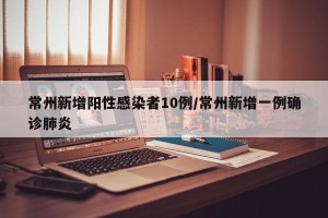 常州新增阳性感染者10例/常州新增一例确诊肺炎