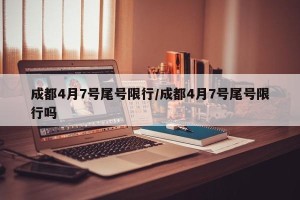 成都4月7号尾号限行/成都4月7号尾号限行吗