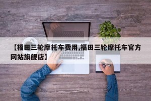 【福田三轮摩托车费用,福田三轮摩托车官方网站旗舰店】