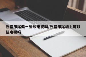 卧室床尾偏一些放电视吗/卧室床尾墙上可以挂电视吗