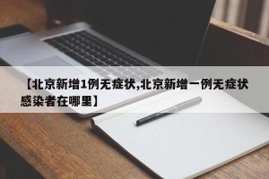 【北京新增1例无症状,北京新增一例无症状感染者在哪里】