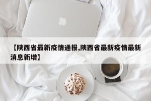【陕西省最新疫情通报,陕西省最新疫情最新消息新增】